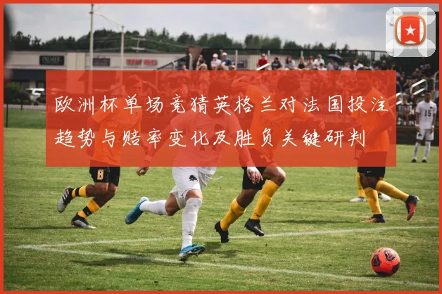 欧洲杯单场竞猜英格兰对法国投注趋势与赔率变化及胜负关键研判
