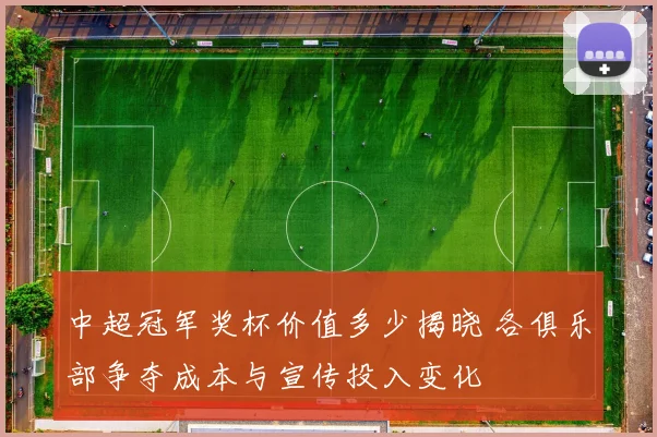 中超冠军奖杯价值多少揭晓 各俱乐部争夺成本与宣传投入变化