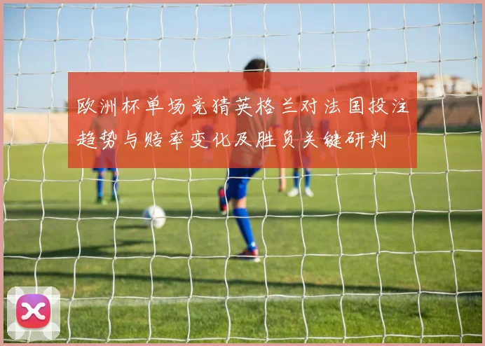 欧洲杯单场竞猜英格兰对法国投注趋势与赔率变化及胜负关键研判