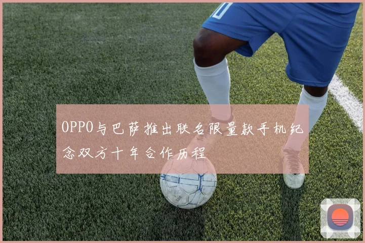 OPPO与巴萨推出联名限量款手机纪念双方十年合作历程