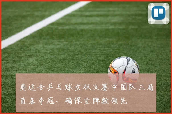 奥运会乒乓球女双决赛中国队三局直落夺冠,确保金牌数领先