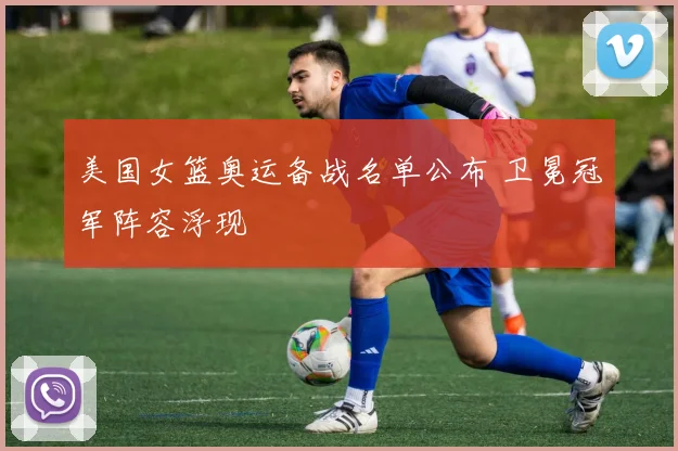 美国女篮奥运备战名单公布 卫冕冠军阵容浮现