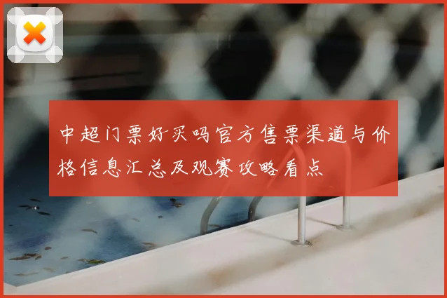 中超门票好买吗官方售票渠道与价格信息汇总及观赛攻略看点