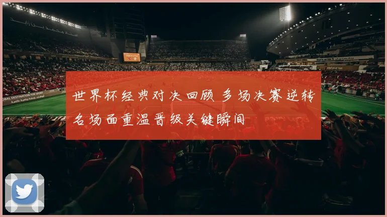 世界杯经典对决回顾 多场决赛逆转名场面重温晋级关键瞬间