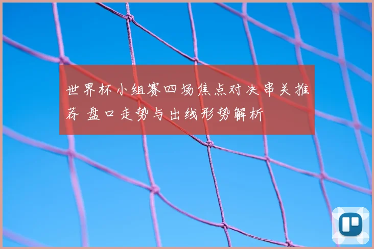 世界杯小组赛四场焦点对决串关推荐 盘口走势与出线形势解析
