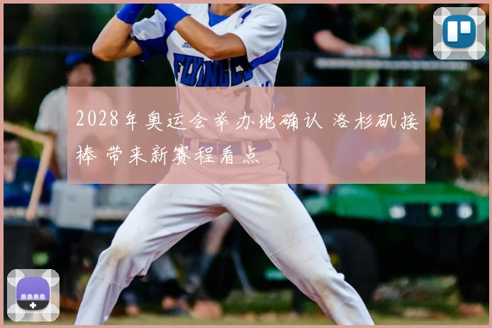 2028年奥运会举办地确认 洛杉矶接棒 带来新赛程看点